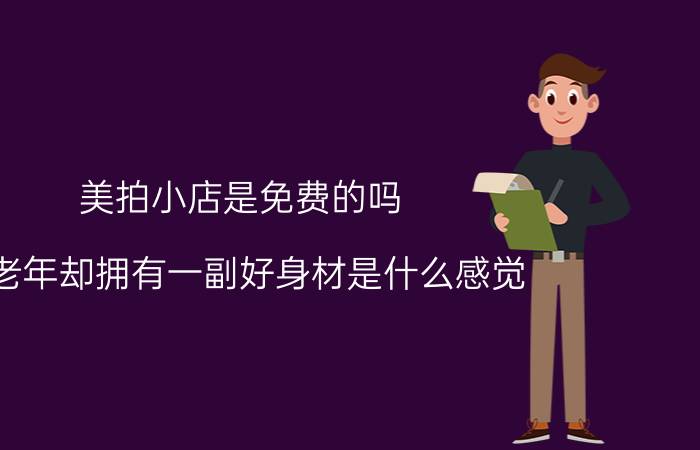 美拍小店是免费的吗 中老年却拥有一副好身材是什么感觉？